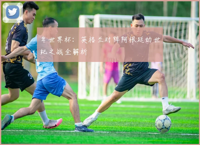 年世界杯：英格兰对阵阿根廷的世纪之战全解析