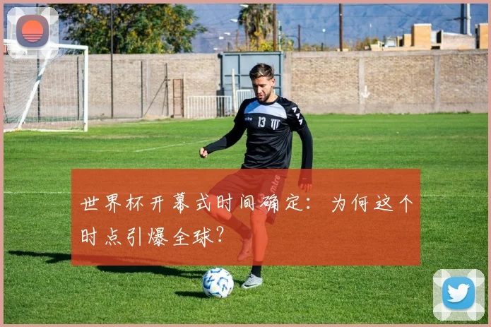 世界杯开幕式时间确定：为何这个时点引爆全球？