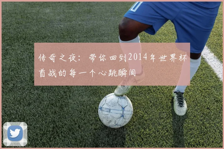 传奇之夜：带你回到2014年世界杯首战的每一个心跳瞬间