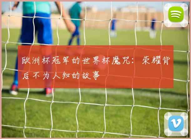 欧洲杯冠军的世界杯魔咒：荣耀背后不为人知的故事