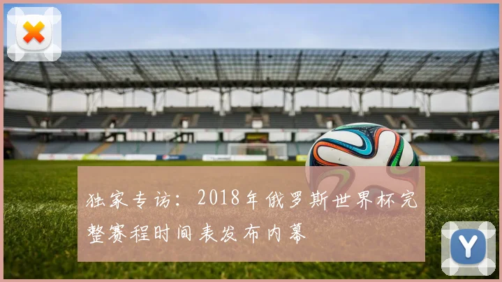 独家专访：2018年俄罗斯世界杯完整赛程时间表发布内幕