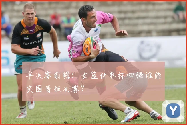 半决赛前瞻：女篮世界杯四强谁能突围晋级决赛？