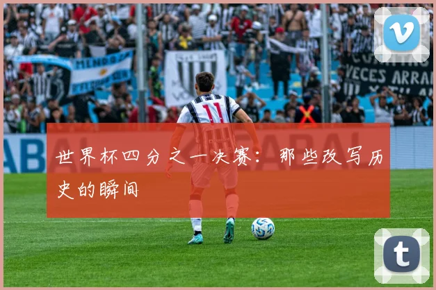 世界杯四分之一决赛：那些改写历史的瞬间
