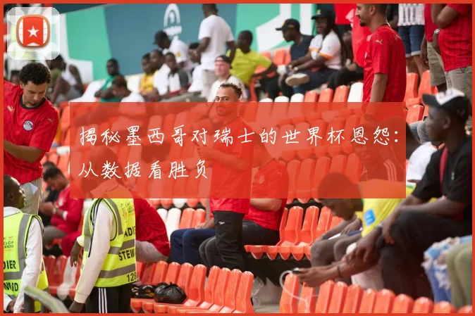 揭秘墨西哥对瑞士的世界杯恩怨：从数据看胜负