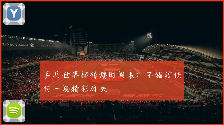 乒乓世界杯转播时间表：不错过任何一场精彩对决