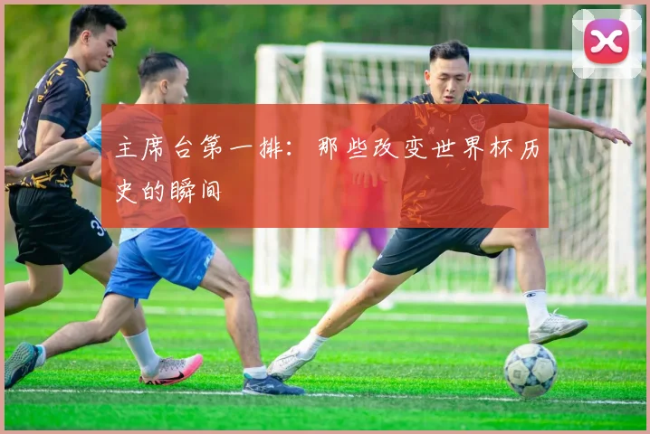 主席台第一排:那些改变世界杯历史的瞬间