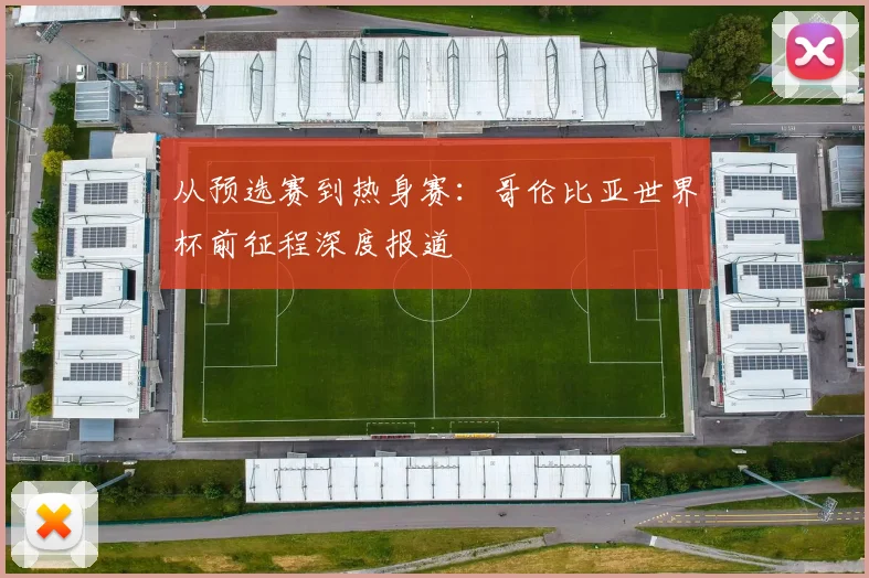 从预选赛到热身赛:哥伦比亚世界杯前征程深度报道