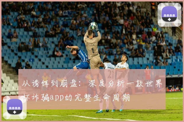 从诱饵到崩盘:深度分析一款世界杯诈骗app的完整生命周期