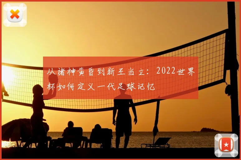 从诸神黄昏到新王当立：2022世界杯如何定义一代足球记忆