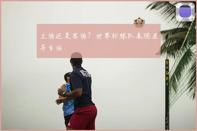 主场还是客场？世界杯球队表现差异专访